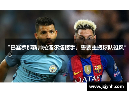 “巴塞罗那新帅拉波尔塔接手，誓要重振球队雄风”