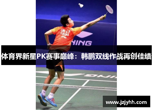 体育界新星PK赛事巅峰：韩鹏双线作战再创佳绩