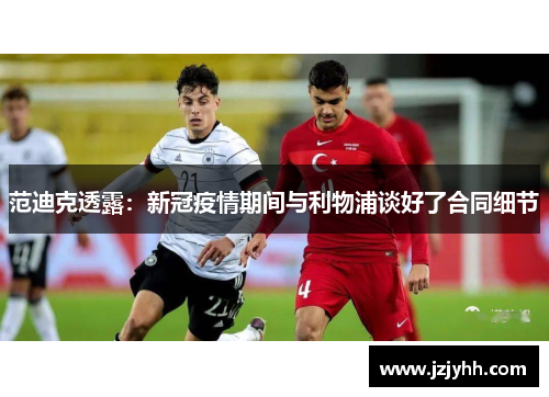 范迪克透露：新冠疫情期间与利物浦谈好了合同细节